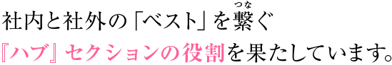 社内と社外の「ベスト」を繋ぐ『ハブ』セクションの役割を果たしています。